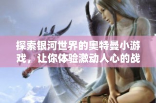 探索银河世界的奥特曼小游戏，让你体验激动人心的战斗与冒险之旅