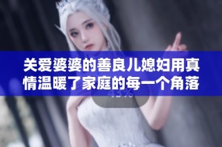 关爱婆婆的善良儿媳妇用真情温暖了家庭的每一个角落