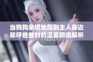 当狗狗亲昵地爬到主人身边称呼爸爸时的温馨瞬间解析