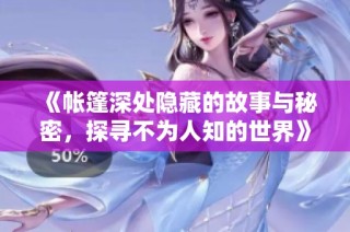 《帐篷深处隐藏的故事与秘密，探寻不为人知的世界》