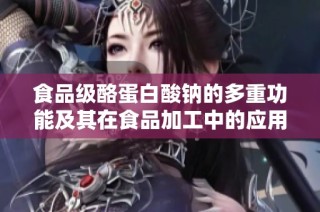 食品级酪蛋白酸钠的多重功能及其在食品加工中的应用潜力