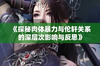 《探秘肉体暴力与伦轩关系的深层次影响与反思》