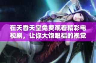 在天香天堂免费观看精彩电视剧，让你大饱眼福的视觉盛宴