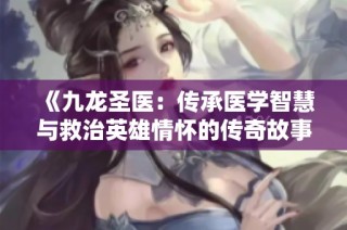 《九龙圣医：传承医学智慧与救治英雄情怀的传奇故事》