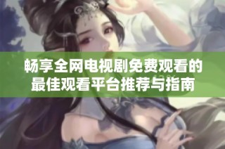 畅享全网电视剧免费观看的最佳观看平台推荐与指南