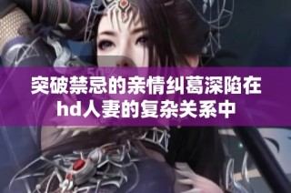 突破禁忌的亲情纠葛深陷在hd人妻的复杂关系中
