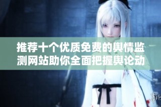 推荐十个优质免费的舆情监测网站助你全面把握舆论动态