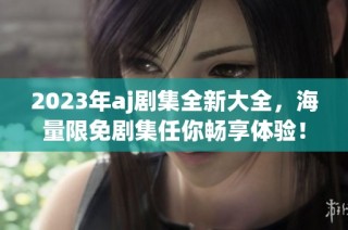 2023年aj剧集全新大全，海量限免剧集任你畅享体验！