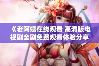 《老阿姨在线观看 高清版电视剧全剧免费观看体验分享》