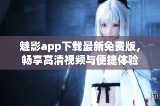 魅影app下载最新免费版，畅享高清视频与便捷体验