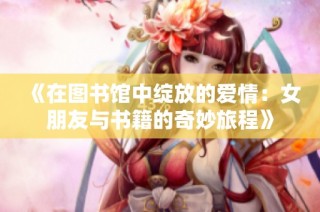 《在图书馆中绽放的爱情：女朋友与书籍的奇妙旅程》
