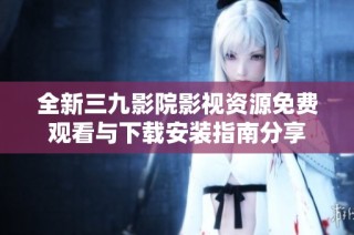 全新三九影院影视资源免费观看与下载安装指南分享