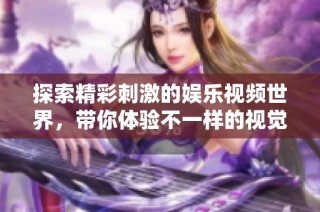 探索精彩刺激的娱乐视频世界，带你体验不一样的视觉盛宴