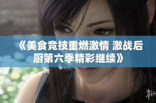 《美食竞技重燃激情 激战后厨第六季精彩继续》
