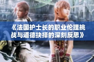 《法国护士长的职业伦理挑战与道德抉择的深刻反思》
