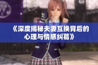 《深度揭秘夫妻互换背后的心理与情感纠葛》