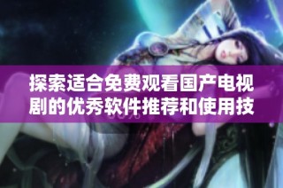 探索适合免费观看国产电视剧的优秀软件推荐和使用技巧