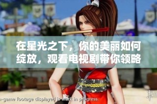在星光之下，你的美丽如何绽放，观看电视剧带你领略不一样的风采