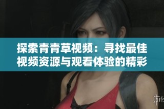 探索青青草视频：寻找最佳视频资源与观看体验的精彩旅程