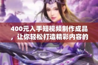 400元入手短视频制作成品，让你轻松打造精彩内容的秘诀分享