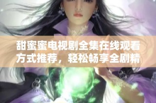 甜蜜蜜电视剧全集在线观看方式推荐，轻松畅享全剧精彩内容