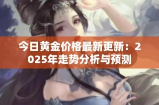 今日黄金价格最新更新：2025年走势分析与预测