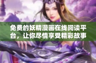 免费的妖精漫画在线阅读平台，让你尽情享受精彩故事与美丽画面