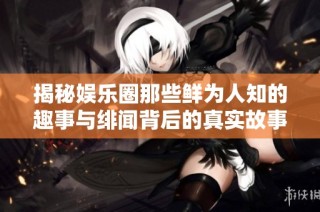 揭秘娱乐圈那些鲜为人知的趣事与绯闻背后的真实故事