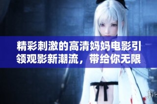精彩刺激的高清妈妈电影引领观影新潮流，带给你无限惊喜体验