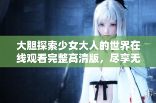 大胆探索少女大人的世界在线观看完整高清版，尽享无尽精彩内容