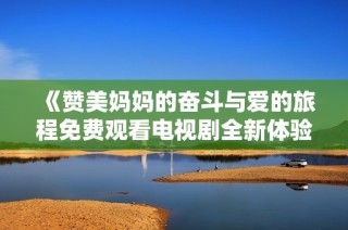 《赞美妈妈的奋斗与爱的旅程免费观看电视剧全新体验》