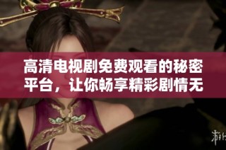 高清电视剧免费观看的秘密平台，让你畅享精彩剧情无阻碍