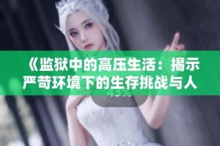 《监狱中的高压生活：揭示严苛环境下的生存挑战与人性考验》