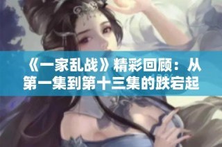 《一家乱战》精彩回顾：从第一集到第十三集的跌宕起伏剧情分析