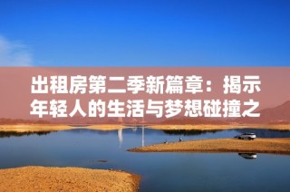 出租房第二季新篇章：揭示年轻人的生活与梦想碰撞之旅