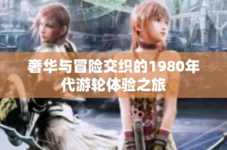 奢华与冒险交织的1980年代游轮体验之旅