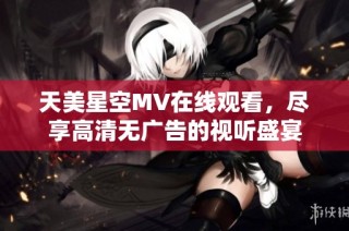 天美星空MV在线观看，尽享高清无广告的视听盛宴