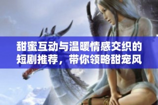 甜蜜互动与温暖情感交织的短剧推荐，带你领略甜宠风潮
