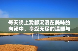 每天晚上我都沉浸在美味的肉汤中，享受无尽的温暖与美食。