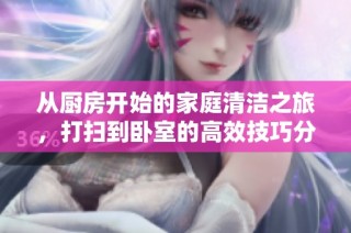 从厨房开始的家庭清洁之旅，打扫到卧室的高效技巧分享