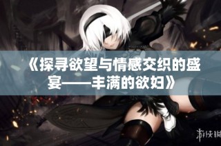 《探寻欲望与情感交织的盛宴——丰满的欲妇》