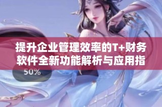 提升企业管理效率的T+财务软件全新功能解析与应用指南