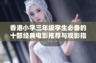 香港小学三年级学生必备的十部经典电影推荐与观影指南