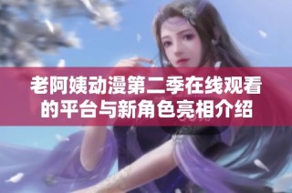 老阿姨动漫第二季在线观看的平台与新角色亮相介绍