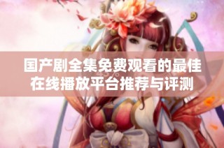 国产剧全集免费观看的最佳在线播放平台推荐与评测