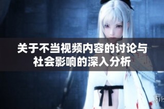 关于不当视频内容的讨论与社会影响的深入分析
