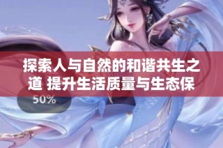 探索人与自然的和谐共生之道 提升生活质量与生态保护的关系