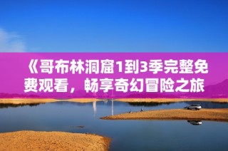 《哥布林洞窟1到3季完整免费观看，畅享奇幻冒险之旅》