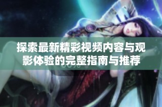 探索最新精彩视频内容与观影体验的完整指南与推荐