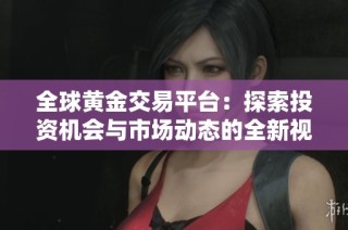 全球黄金交易平台：探索投资机会与市场动态的全新视角